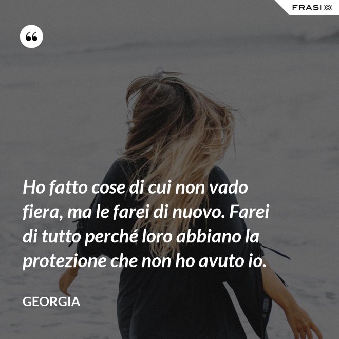 Ho fatto cose di cui non vado fiera, ma le farei di nuovo. Farei di tutto perché loro abbiano la protezione che non ho avuto io. - Georgia
