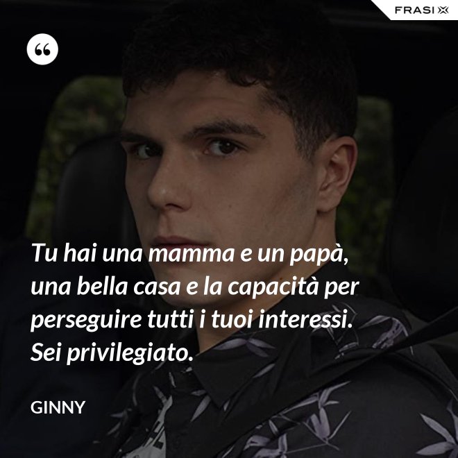 Tu hai una mamma e un papà, una bella casa e la capacità per perseguire tutti i tuoi interessi. Sei privilegiato. - Ginny