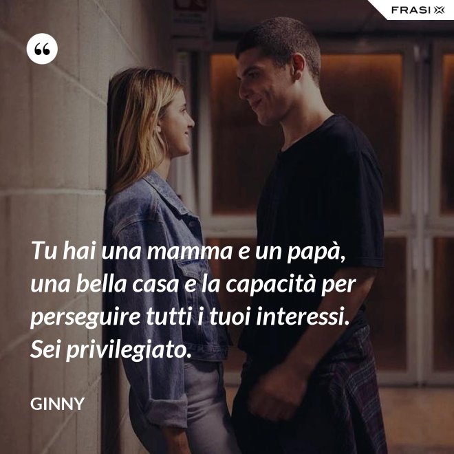 Tu hai una mamma e un papà, una bella casa e la capacità per perseguire tutti i tuoi interessi. Sei privilegiato. - Ginny
