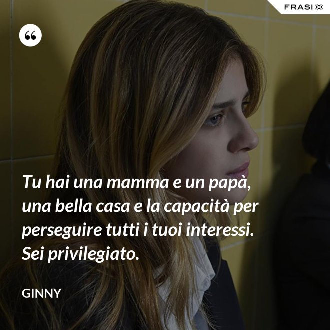 Tu hai una mamma e un papà, una bella casa e la capacità per perseguire tutti i tuoi interessi. Sei privilegiato. - Ginny