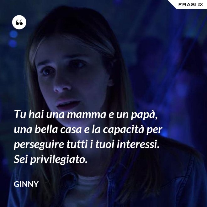 Tu hai una mamma e un papà, una bella casa e la capacità per perseguire tutti i tuoi interessi. Sei privilegiato. - Ginny