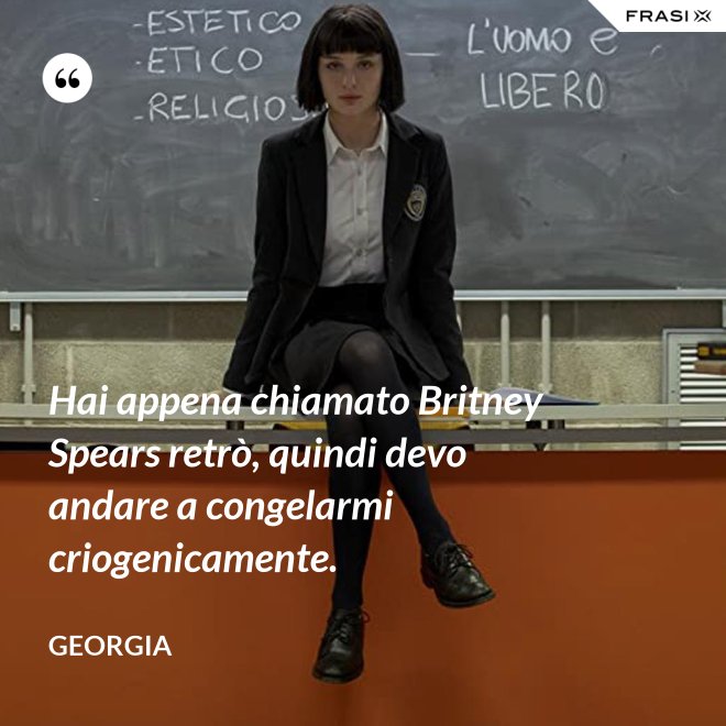 Hai appena chiamato Britney Spears retrò, quindi devo andare a congelarmi criogenicamente. - Georgia