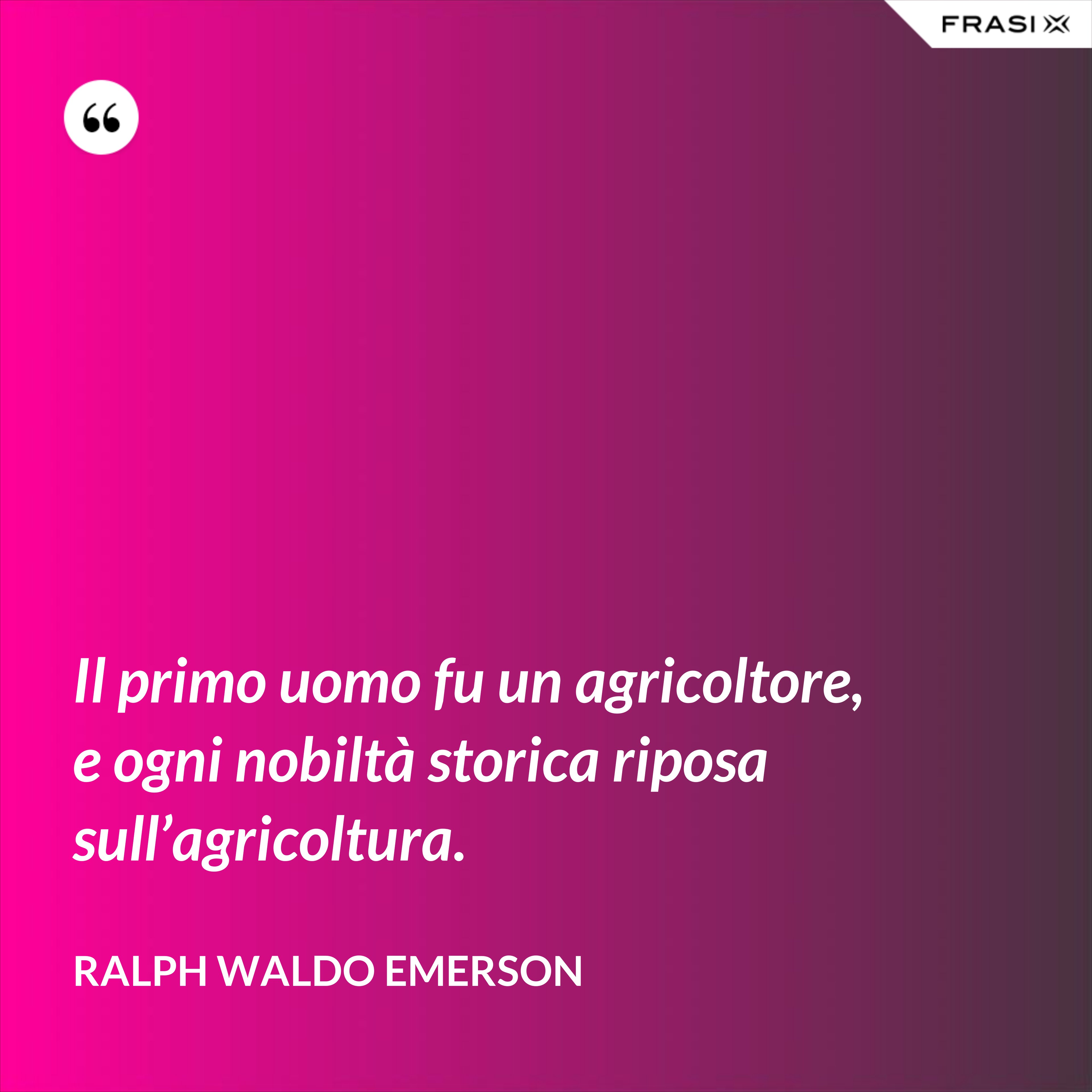 Il primo uomo fu un agricoltore, e ogni nobiltà storica riposa sull’agricoltura. - Ralph Waldo Emerson