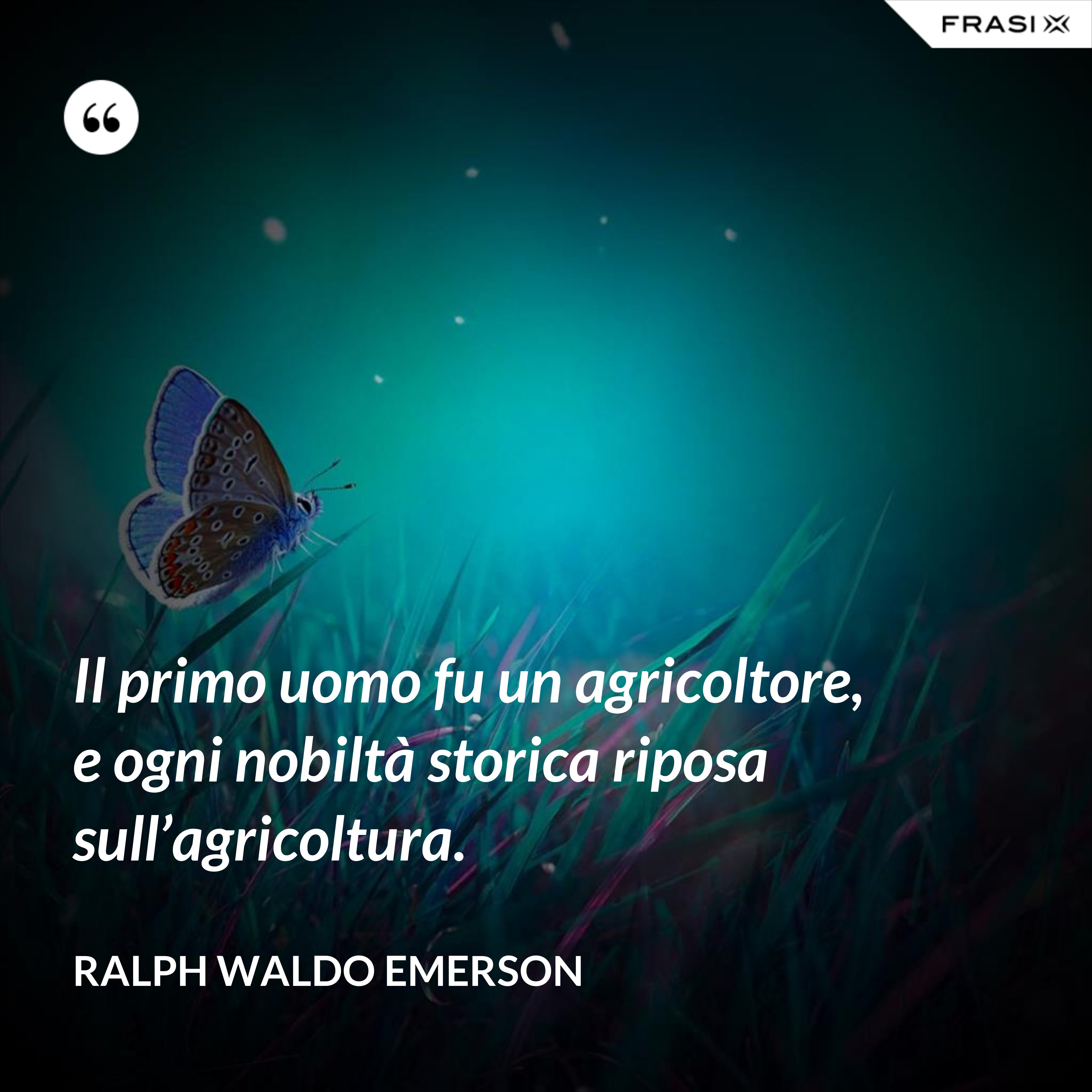 Il primo uomo fu un agricoltore, e ogni nobiltà storica riposa sull’agricoltura. - Ralph Waldo Emerson