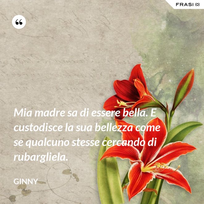 Mia madre sa di essere bella. E custodisce la sua bellezza come se qualcuno stesse cercando di rubargliela. - Ginny