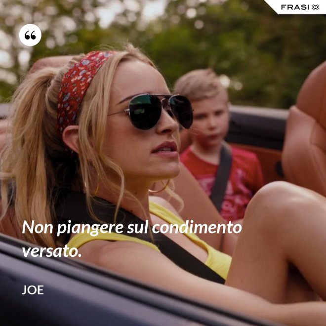 Non piangere sul condimento versato. - Joe