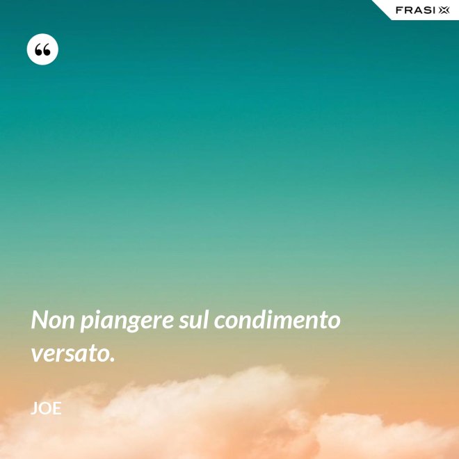 Non piangere sul condimento versato. - Joe