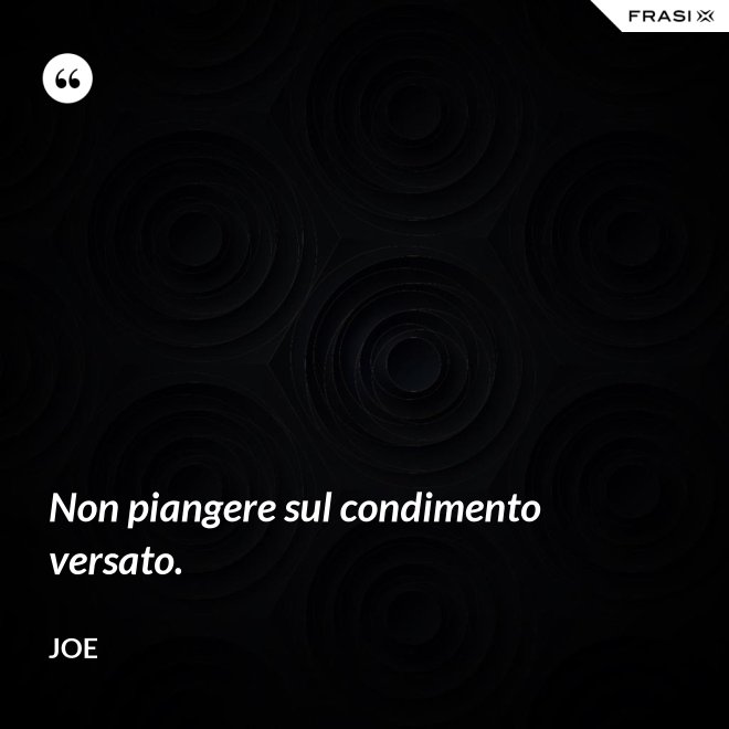 Non piangere sul condimento versato. - Joe