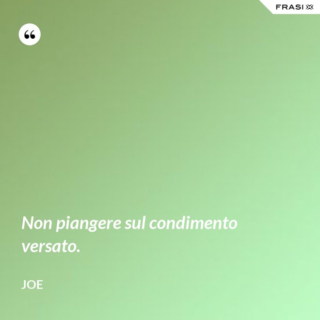 Non piangere sul condimento versato. - Joe