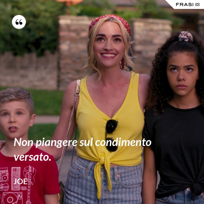 Non piangere sul condimento versato. - Joe