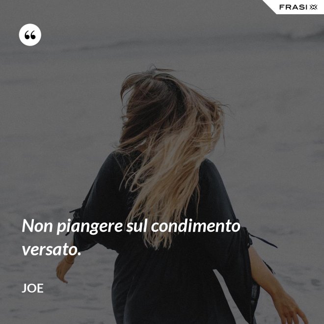 Non piangere sul condimento versato. - Joe