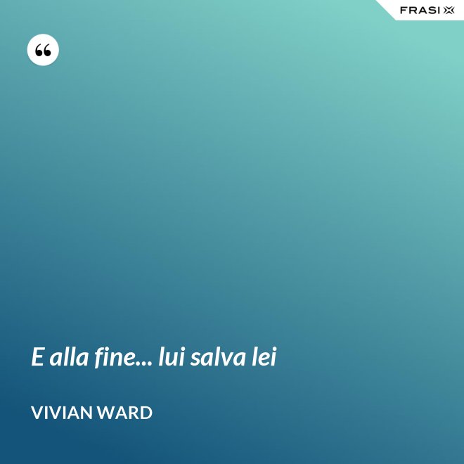 E alla fine... lui salva lei - Vivian Ward
