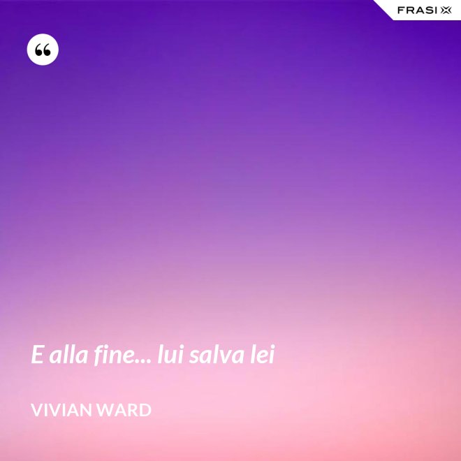 E alla fine... lui salva lei - Vivian Ward