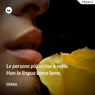 Le persone più vicine a volte. Han la lingua come lame. - Ernia
