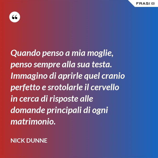 Quando penso a mia moglie, penso sempre alla sua testa. Immagino di aprirle quel cranio perfetto e srotolarle il cervello in cerca di risposte alle domande principali di ogni matrimonio. - Nick Dunne