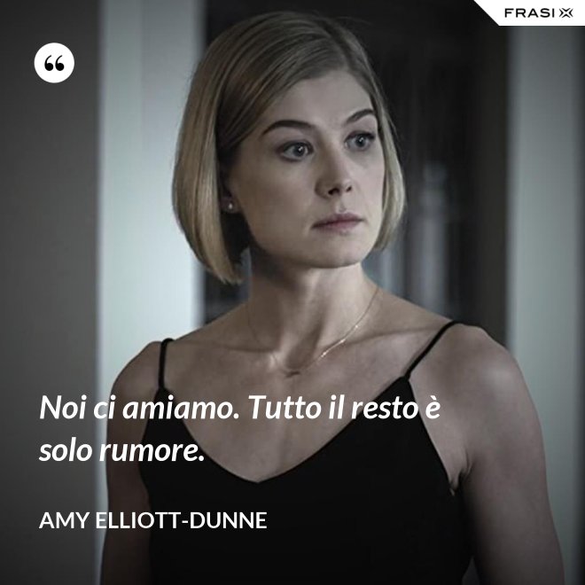 Noi ci amiamo. Tutto il resto è solo rumore. - Amy Elliott-Dunne
