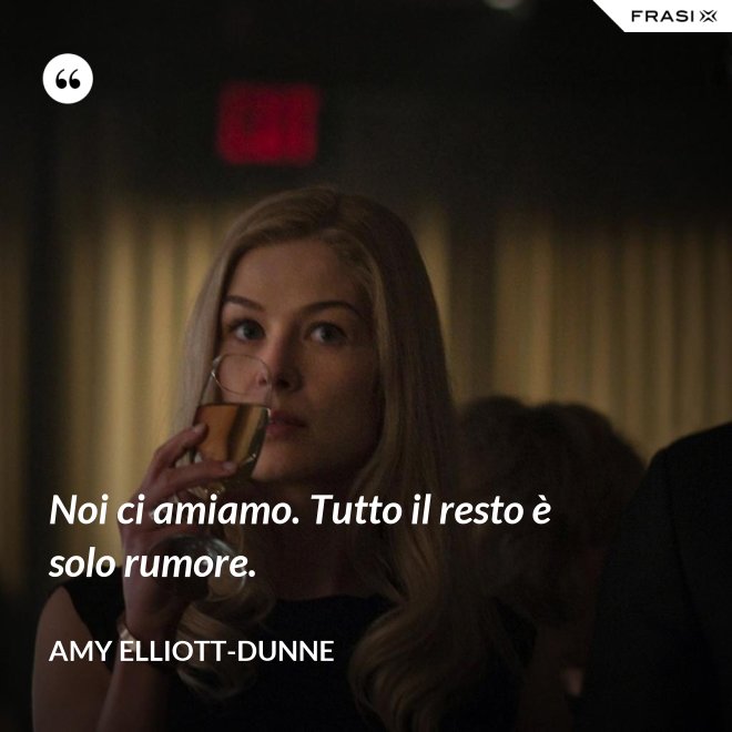 Noi ci amiamo. Tutto il resto è solo rumore. - Amy Elliott-Dunne