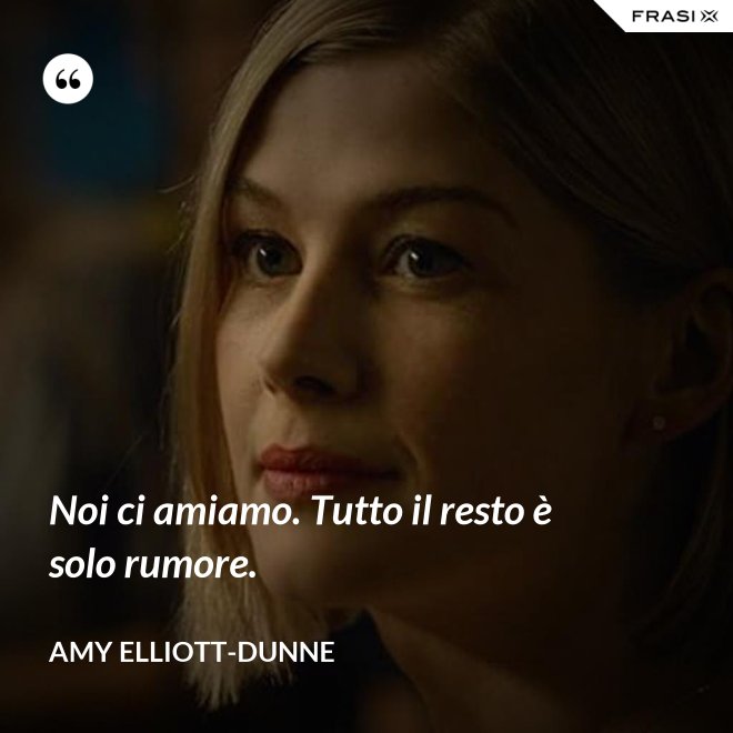 Noi ci amiamo. Tutto il resto è solo rumore. - Amy Elliott-Dunne