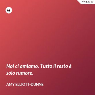 Noi ci amiamo. Tutto il resto è solo rumore. - Amy Elliott-Dunne