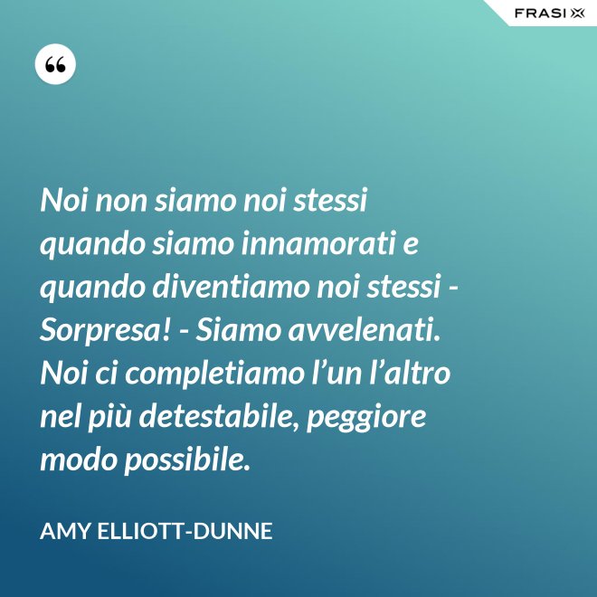 Noi non siamo noi stessi quando siamo innamorati e quando diventiamo noi stessi - Sorpresa! - Siamo avvelenati. Noi ci completiamo l’un l’altro nel più detestabile, peggiore modo possibile. - Amy Elliott-Dunne