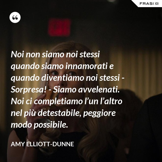 Noi non siamo noi stessi quando siamo innamorati e quando diventiamo noi stessi - Sorpresa! - Siamo avvelenati. Noi ci completiamo l’un l’altro nel più detestabile, peggiore modo possibile. - Amy Elliott-Dunne