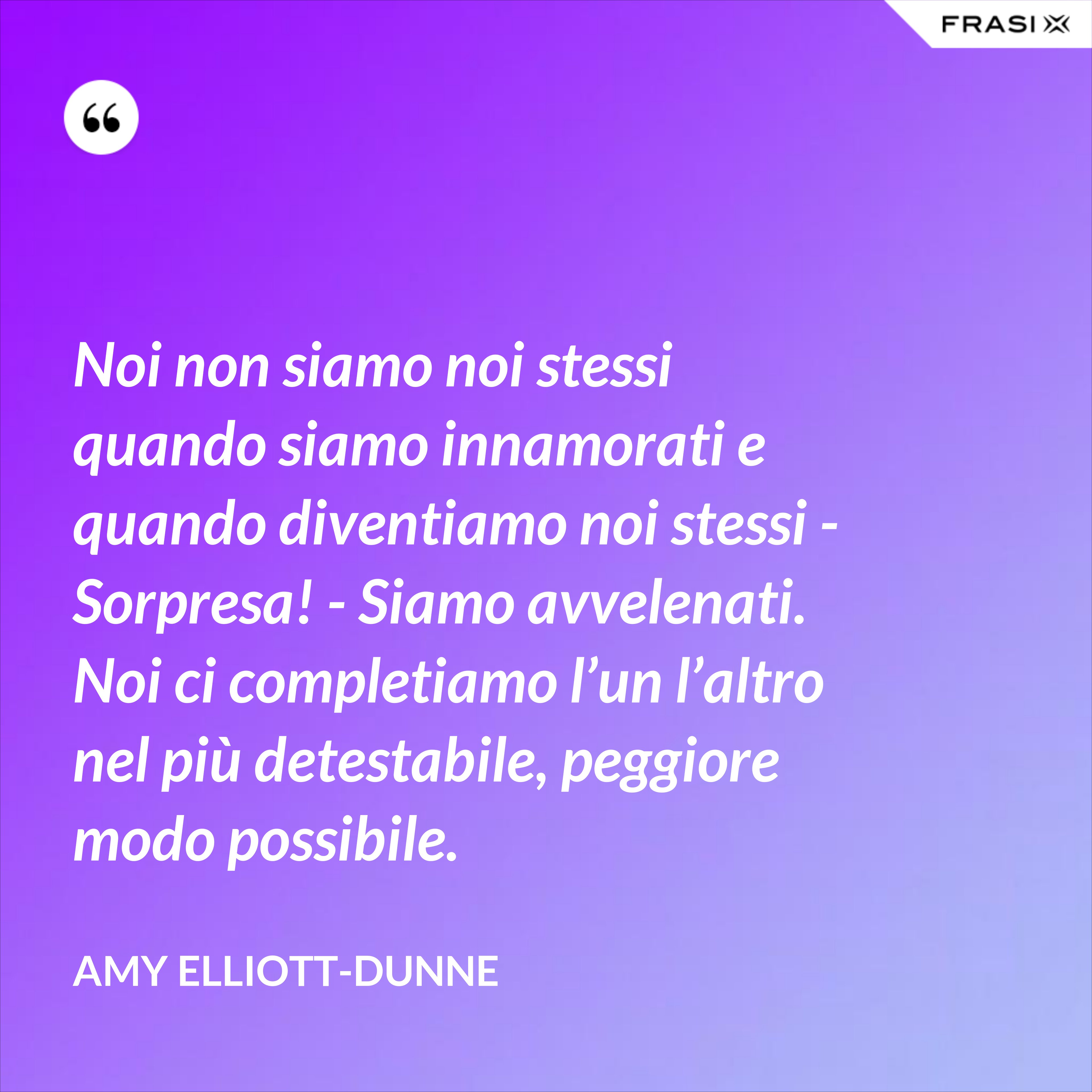 Noi non siamo noi stessi quando siamo innamorati e quando diventiamo noi stessi - Sorpresa! - Siamo avvelenati. Noi ci completiamo l’un l’altro nel più detestabile, peggiore modo possibile. - Amy Elliott-Dunne