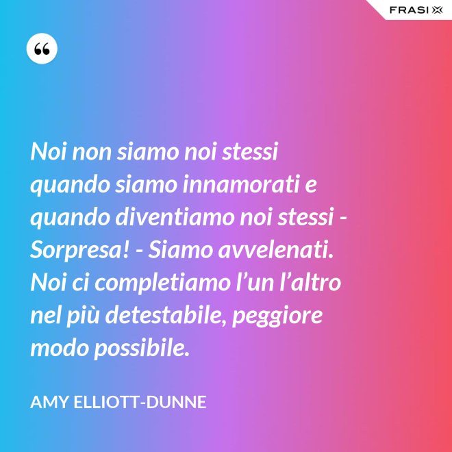 Noi non siamo noi stessi quando siamo innamorati e quando diventiamo noi stessi - Sorpresa! - Siamo avvelenati. Noi ci completiamo l’un l’altro nel più detestabile, peggiore modo possibile. - Amy Elliott-Dunne