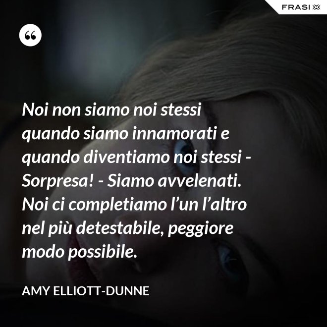 Noi non siamo noi stessi quando siamo innamorati e quando diventiamo noi stessi - Sorpresa! - Siamo avvelenati. Noi ci completiamo l’un l’altro nel più detestabile, peggiore modo possibile. - Amy Elliott-Dunne