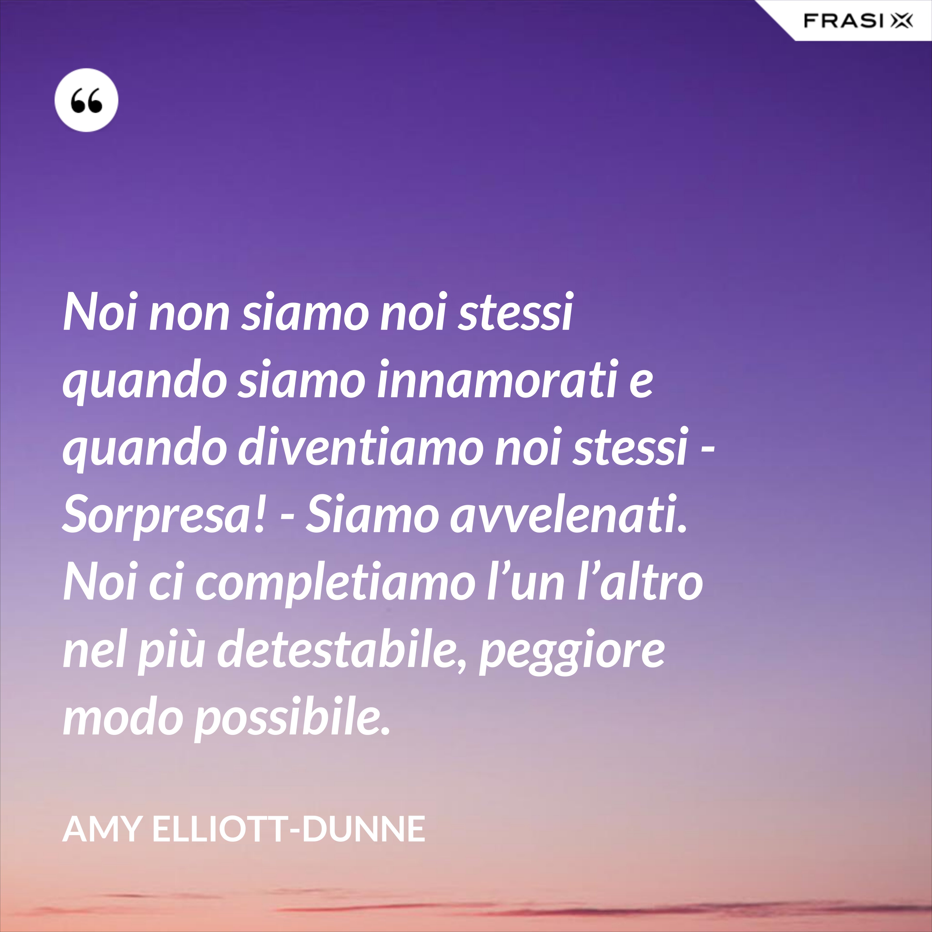 Noi non siamo noi stessi quando siamo innamorati e quando diventiamo noi stessi - Sorpresa! - Siamo avvelenati. Noi ci completiamo l’un l’altro nel più detestabile, peggiore modo possibile. - Amy Elliott-Dunne