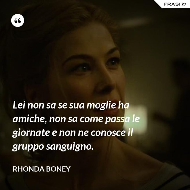 Lei non sa se sua moglie ha amiche, non sa come passa le giornate e non ne conosce il gruppo sanguigno. - Rhonda Boney
