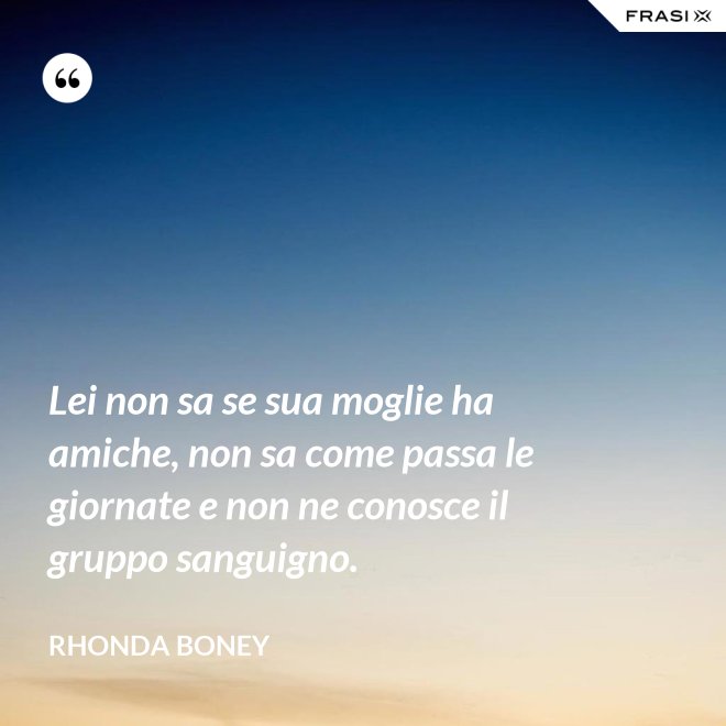 Lei non sa se sua moglie ha amiche, non sa come passa le giornate e non ne conosce il gruppo sanguigno. - Rhonda Boney