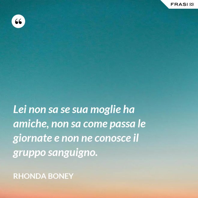 Lei non sa se sua moglie ha amiche, non sa come passa le giornate e non ne conosce il gruppo sanguigno. - Rhonda Boney