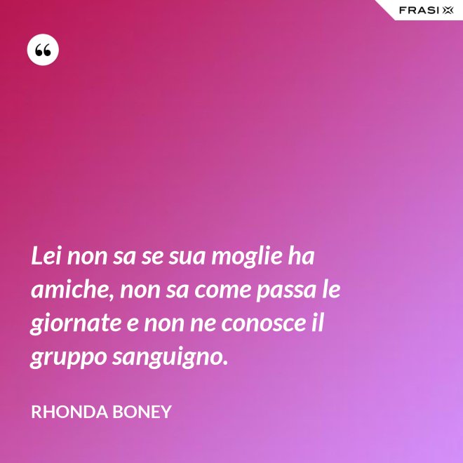 Lei non sa se sua moglie ha amiche, non sa come passa le giornate e non ne conosce il gruppo sanguigno. - Rhonda Boney