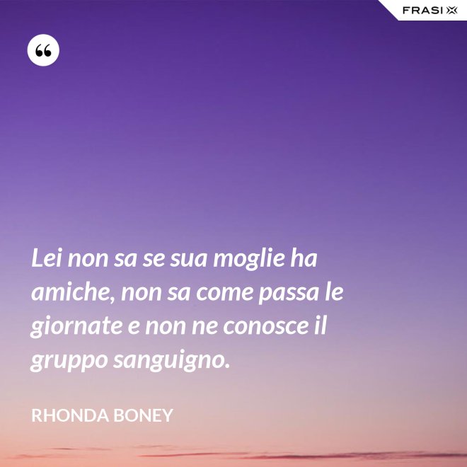 Lei non sa se sua moglie ha amiche, non sa come passa le giornate e non ne conosce il gruppo sanguigno. - Rhonda Boney