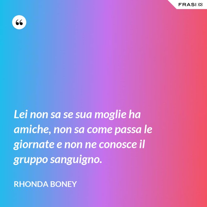 Lei non sa se sua moglie ha amiche, non sa come passa le giornate e non ne conosce il gruppo sanguigno. - Rhonda Boney