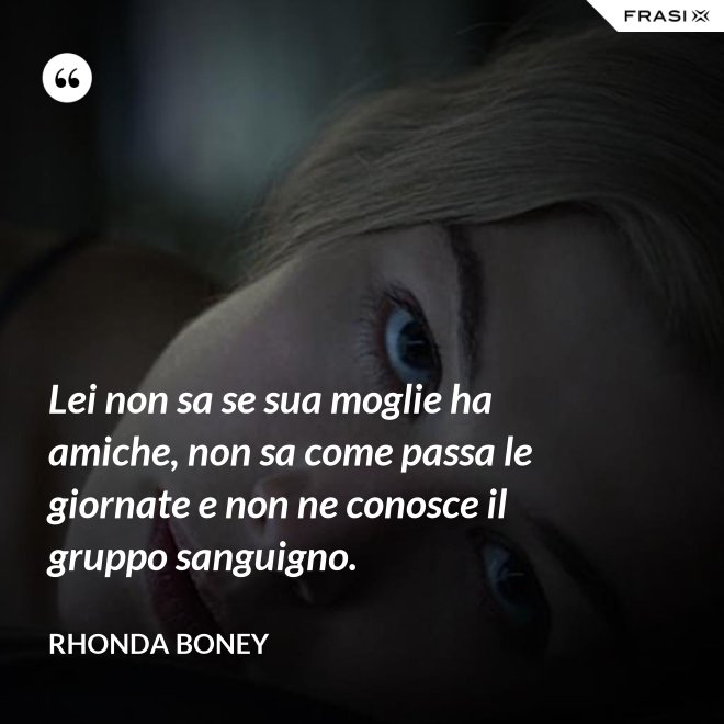 Lei non sa se sua moglie ha amiche, non sa come passa le giornate e non ne conosce il gruppo sanguigno. - Rhonda Boney