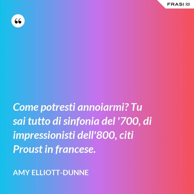 Come potresti annoiarmi? Tu sai tutto di sinfonia del '700, di impressionisti dell'800, citi Proust in francese. - Amy Elliott-Dunne
