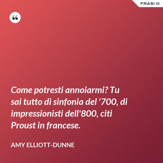 Come potresti annoiarmi? Tu sai tutto di sinfonia del '700, di impressionisti dell'800, citi Proust in francese. - Amy Elliott-Dunne