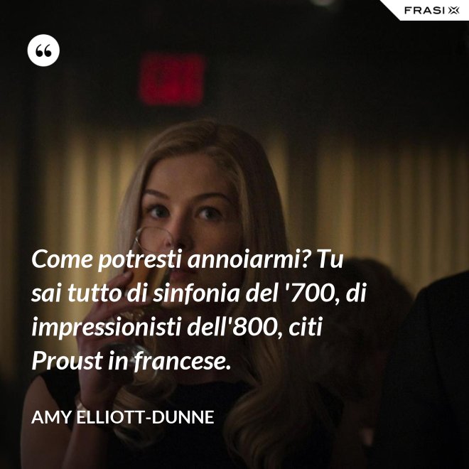 Come potresti annoiarmi? Tu sai tutto di sinfonia del '700, di impressionisti dell'800, citi Proust in francese. - Amy Elliott-Dunne