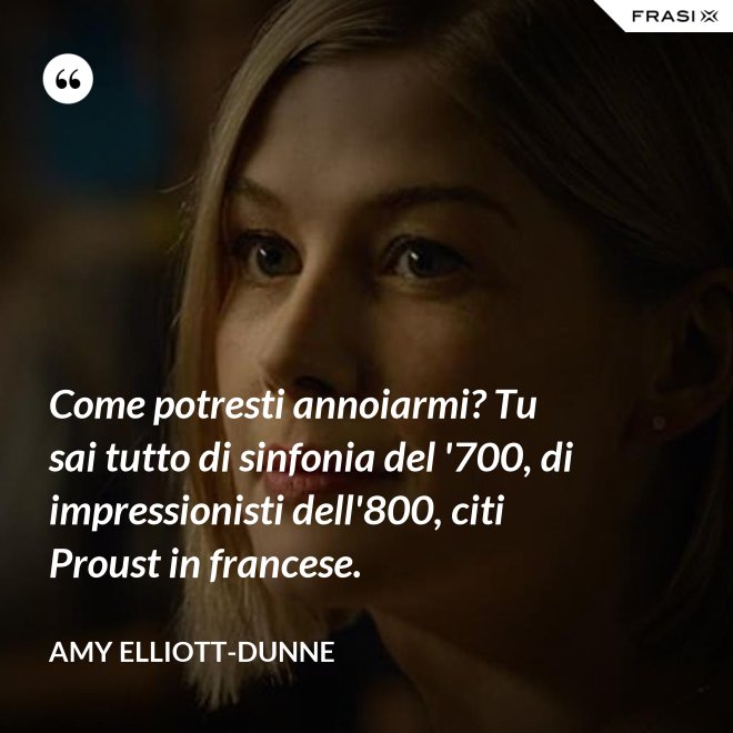 Come potresti annoiarmi? Tu sai tutto di sinfonia del '700, di impressionisti dell'800, citi Proust in francese. - Amy Elliott-Dunne