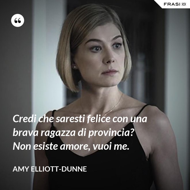 Credi che saresti felice con una brava ragazza di provincia? Non esiste amore, vuoi me. - Amy Elliott-Dunne