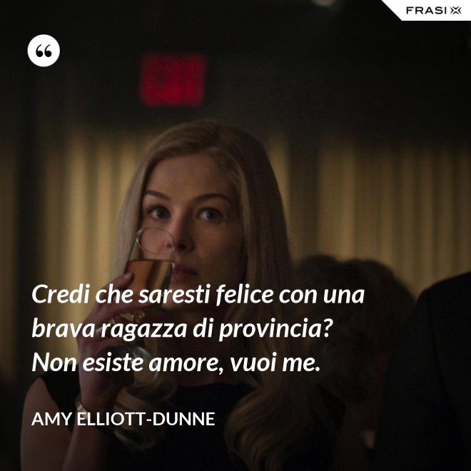 Credi che saresti felice con una brava ragazza di provincia? Non esiste amore, vuoi me. - Amy Elliott-Dunne