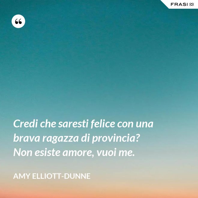 Credi che saresti felice con una brava ragazza di provincia? Non esiste amore, vuoi me. - Amy Elliott-Dunne