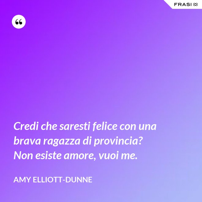 Credi che saresti felice con una brava ragazza di provincia? Non esiste amore, vuoi me. - Amy Elliott-Dunne