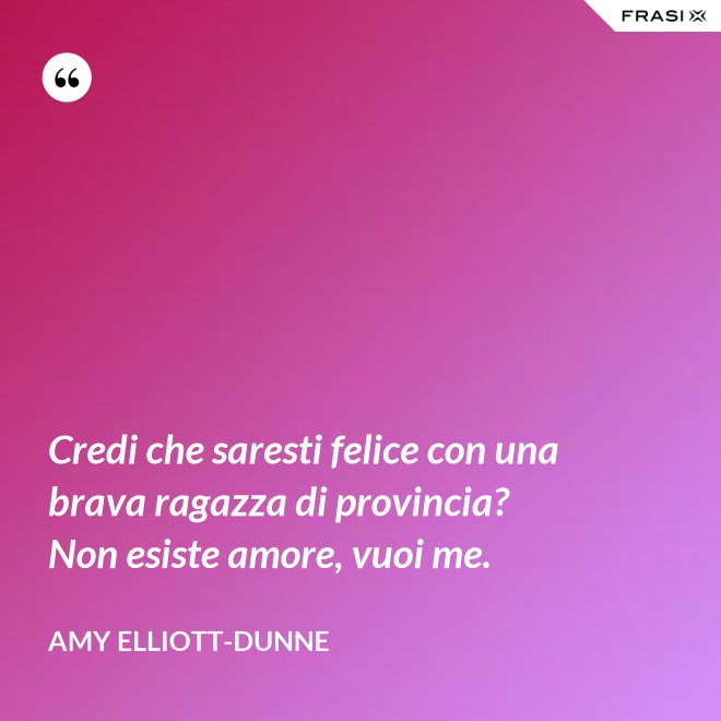 Credi che saresti felice con una brava ragazza di provincia? Non esiste amore, vuoi me. - Amy Elliott-Dunne