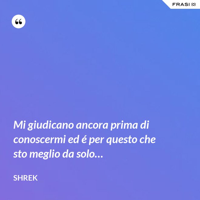 Mi giudicano ancora prima di conoscermi ed é per questo che sto meglio da solo… - Shrek
