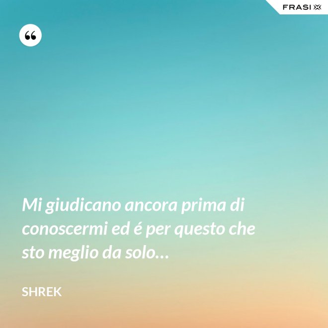 Mi giudicano ancora prima di conoscermi ed é per questo che sto meglio da solo… - Shrek