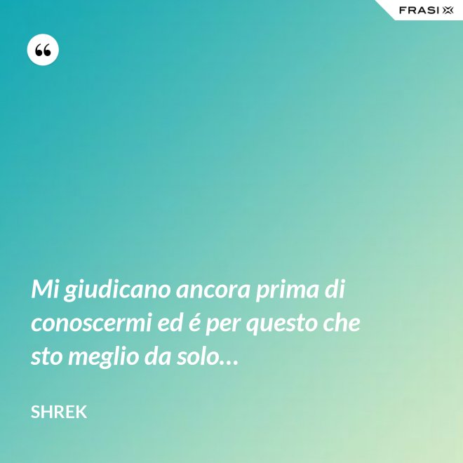 Mi giudicano ancora prima di conoscermi ed é per questo che sto meglio da solo… - Shrek
