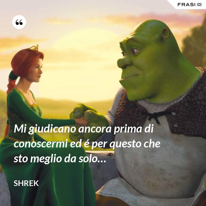 Mi giudicano ancora prima di conoscermi ed é per questo che sto meglio da solo… - Shrek