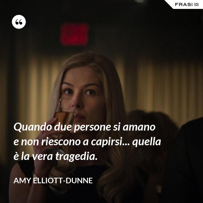 Quando due persone si amano e non riescono a capirsi... quella è la vera tragedia. - Amy Elliott-Dunne